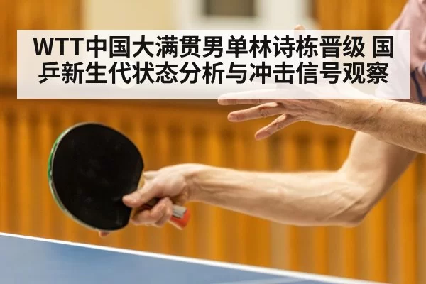 WTT中国大满贯男单林诗栋晋级 国乒新生代状态分析与冲击信号观察