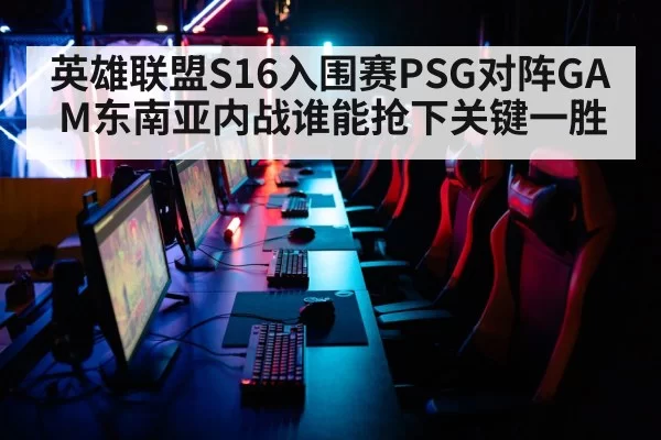英雄联盟S16入围赛PSG对阵GAM东南亚内战谁能抢下关键一胜