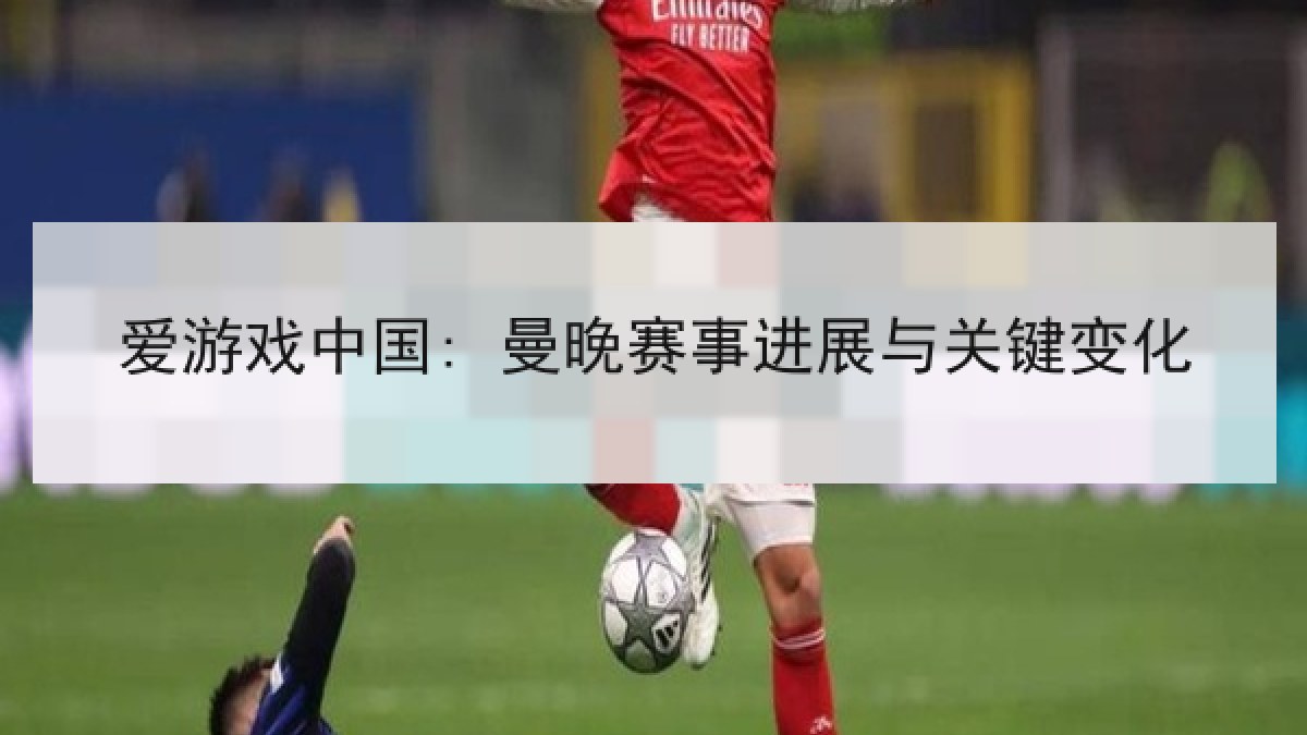 爱游戏中国: 曼晚赛事进展与关键变化 爱游戏中国: 曼晚赛事进展与关键变化