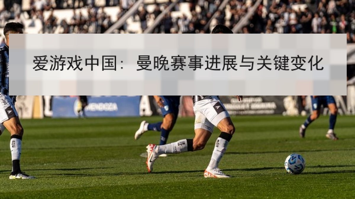 爱游戏中国: 曼晚赛事进展与关键变化 爱游戏中国: 曼晚赛事进展与关键变化